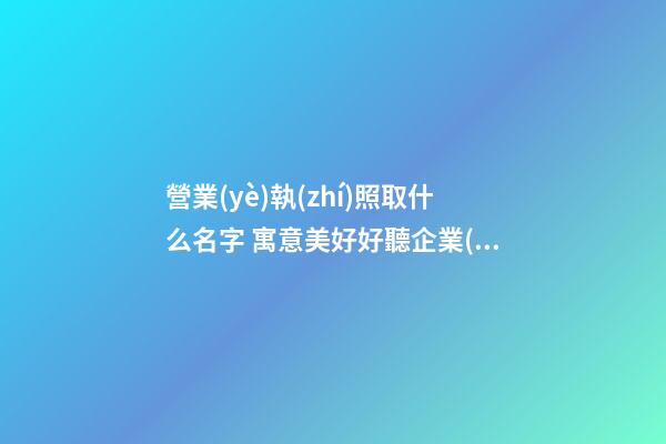 營業(yè)執(zhí)照取什么名字 寓意美好好聽企業(yè)名,起名之家-第1張-公司起名-玄機(jī)派